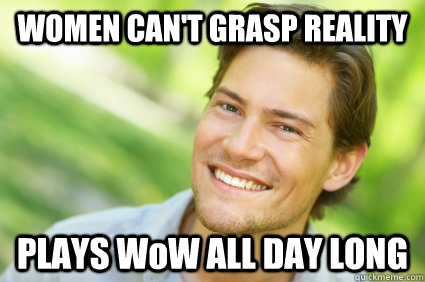 WOMEN CAN'T GRASP REALITY PLAYS WoW ALL DAY LONG  Men Logic