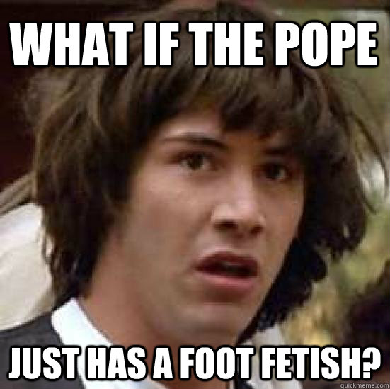 What if the pope Just has a foot fetish?  conspiracy keanu