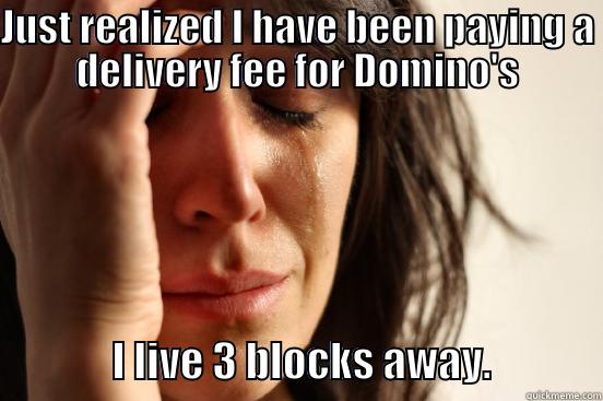 JUST REALIZED I HAVE BEEN PAYING A DELIVERY FEE FOR DOMINO'S               I LIVE 3 BLOCKS AWAY.             First World Problems