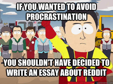 If you wanted to avoid procrastination  You shouldn't have decided to write an essay about reddit   Captian Hindsight