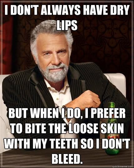 I don't always have dry lips but when I do, I prefer to bite the loose skin with my teeth so I don't bleed. - I don't always have dry lips but when I do, I prefer to bite the loose skin with my teeth so I don't bleed.  The Most Interesting Man In The World