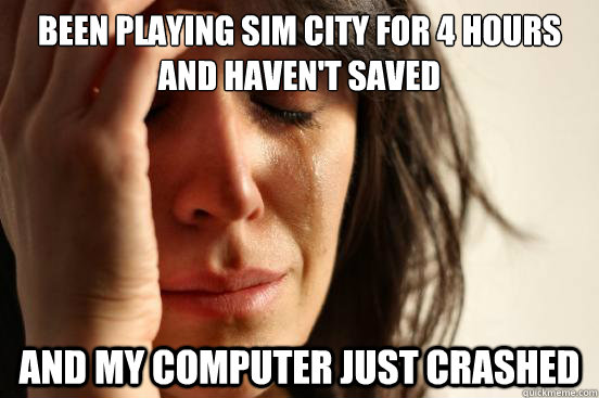 Been playing sim city for 4 hours and haven't saved and my computer just crashed  First World Problems