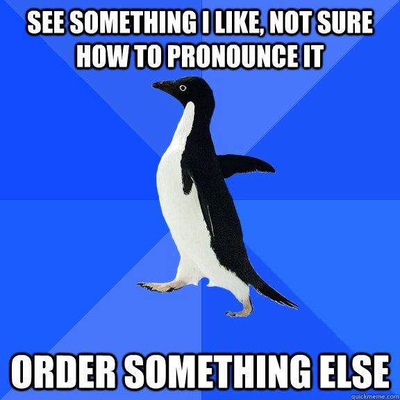See something I like, not sure how to pronounce it order something else  Socially Awkward Penguin