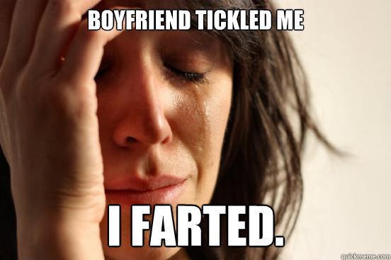 boyfriend tickled me I farted. - boyfriend tickled me I farted.  First World Problems