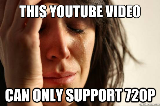 This youtube video can only support 720p  First World Problems