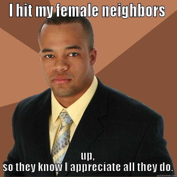 Hit em' up - I HIT MY FEMALE NEIGHBORS UP, SO THEY KNOW I APPRECIATE ALL THEY DO. Successful Black Man