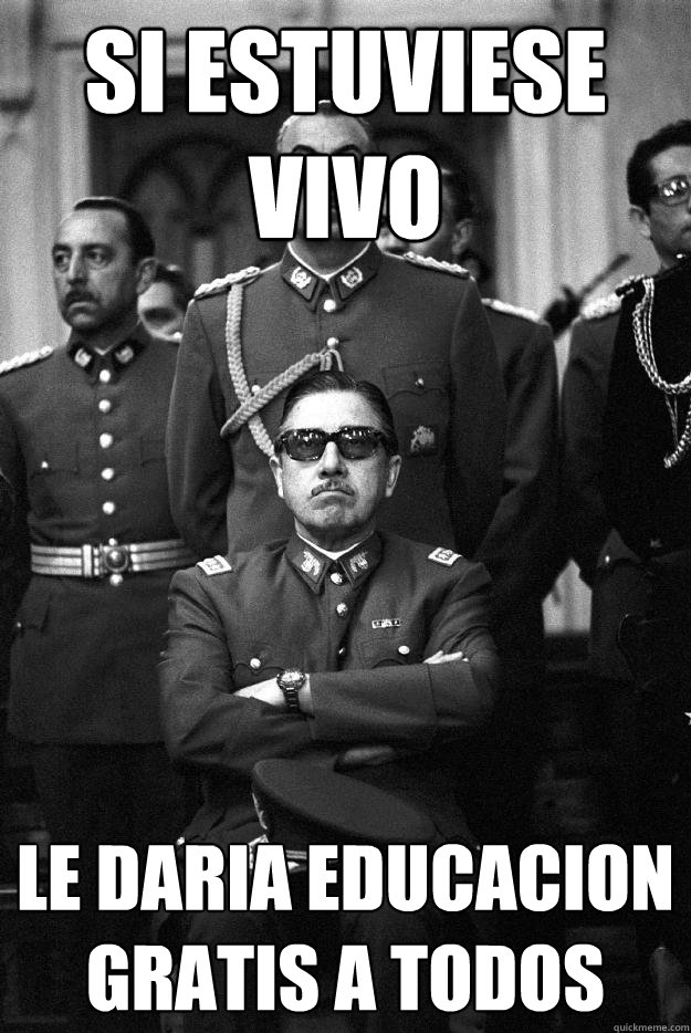 si estuviese vivo le daria educacion gratis a todos  - si estuviese vivo le daria educacion gratis a todos   Pinochet