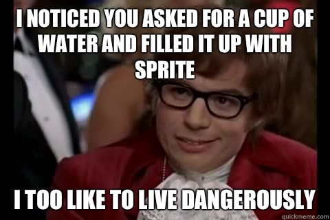 I noticed you asked for a cup of water and filled it up with Sprite i too like to live dangerously  Dangerously - Austin Powers