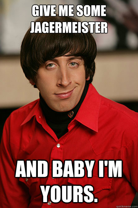 Give me some Jagermeister And baby i'm yours. - Give me some Jagermeister And baby i'm yours.  Pickup Line Scientist