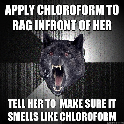 apply chloroform to rag infront of her tell her to  make sure it smells like chloroform  Insanity Wolf