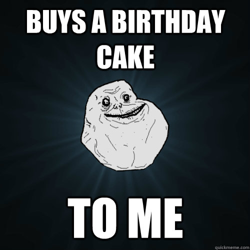 buys a birthday cake to me  Forever Alone