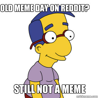 Old meme day on Reddit? Still not a meme  Milhouse