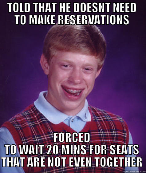 TOLD THAT HE DOESNT NEED TO MAKE RESERVATIONS FORCED TO WAIT 20 MINS FOR SEATS THAT ARE NOT EVEN TOGETHER Bad Luck Brian