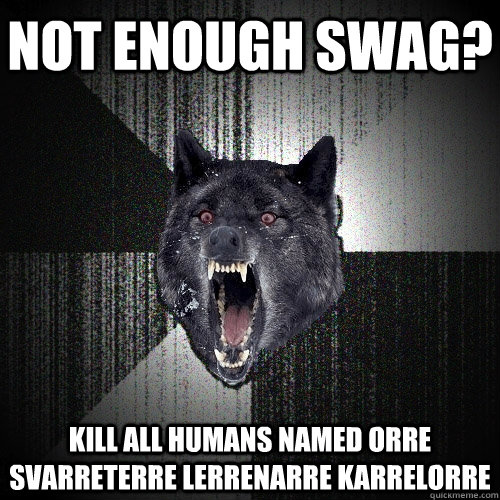 not enough swag? kill all humans named orre svarreterre lerrenarre karrelorre  Insanity Wolf