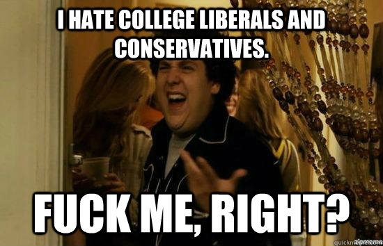 I hate college liberals and conservatives. fuck me, right?  fuckmeright