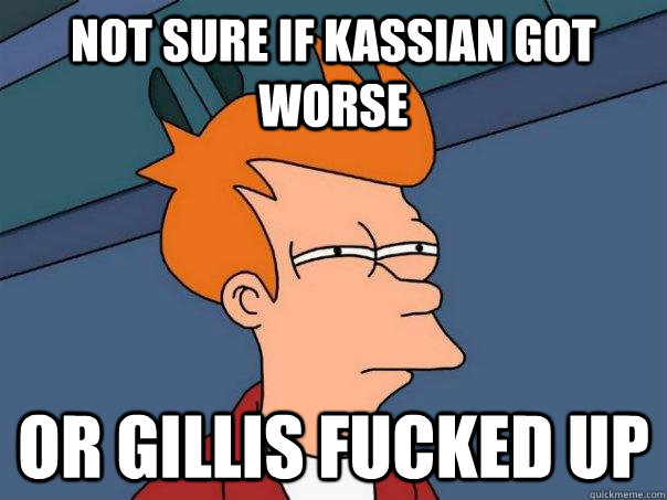 Not sure if KASSIAN GOT WORSE OR GILLIS FUCKED UP  Futurama Fry