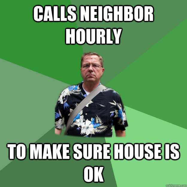calls neighbor hourly to make sure house is ok  Nervous Vacation Dad