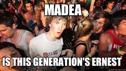 Madea Is this generation's Ernest  Sudden Clarity Clarence