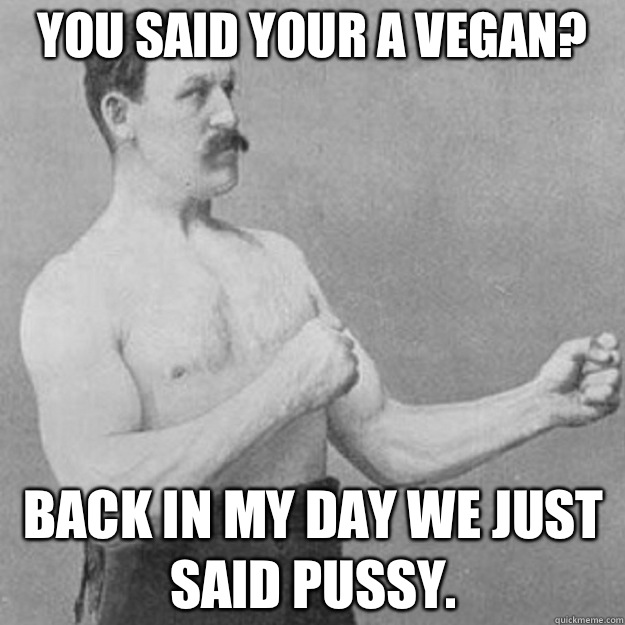 You said your a vegan? Back in my day we just said pussy.  overly manly man