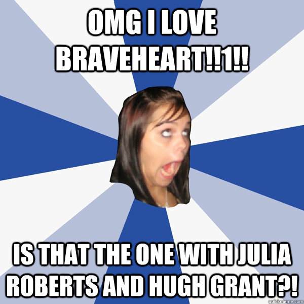 OMG I LOVE BRAVEHEART!!1!! IS THAT THE ONE WITH JULIA ROBERTS AND HUGH GRANT?!  Annoying Facebook Girl