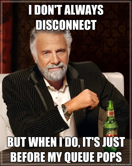 I don't always disconnect But when I do, it's just before my queue pops - I don't always disconnect But when I do, it's just before my queue pops  The Most Interesting Man In The World