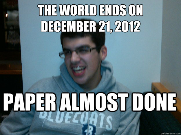 The world ends on 
December 21, 2012 paper almost done  Procrastination Dan