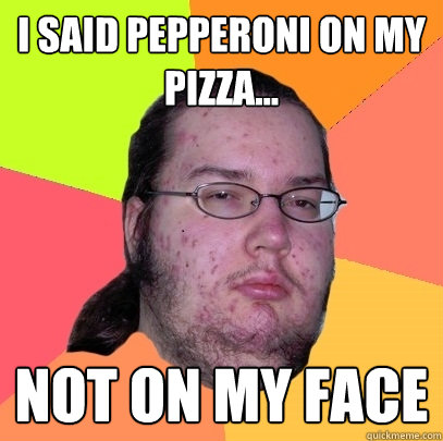 I said pepperoni on my pizza... not on my face  Butthurt Dweller