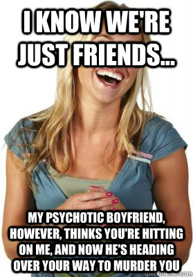 i know we're just friends... my psychotic boyfriend, however, thinks you're hitting on me, and now he's heading over your way to murder you  Friend Zone Fiona