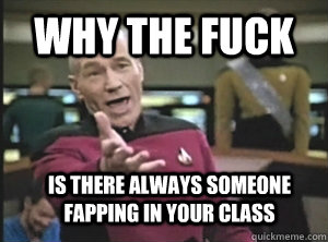 Why the fuck Is there always someone fapping in your class  Annoyed Picard