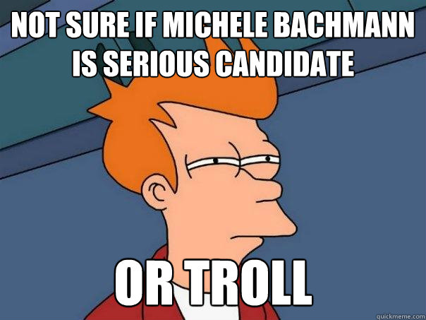 Not sure if Michele Bachmann is serious candidate Or troll - Not sure if Michele Bachmann is serious candidate Or troll  Futurama Fry
