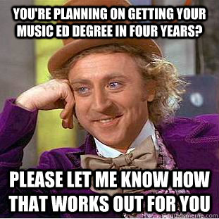 You're planning on getting your music ed degree in four years? Please let me know how that works out for you  Condescending Wonka