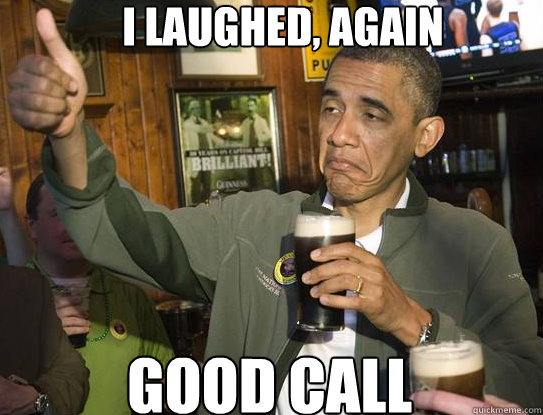 i laughed, again good call  Upvoting Obama