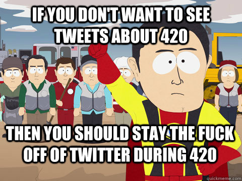 IF you don't want to see tweets about 420 Then You should stay the fuck off of twitter during 420  Captain Hindsight