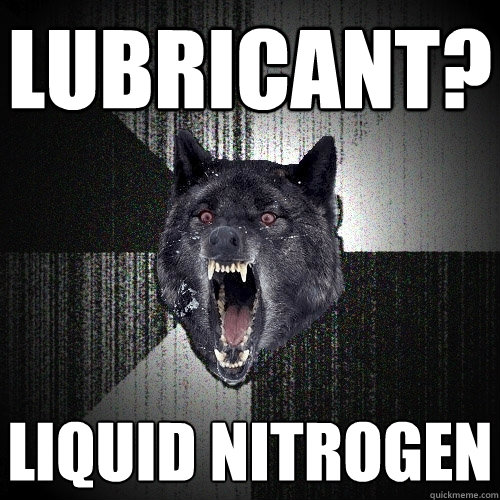 LUBRICANT? LIQUID NITROGEN  Insanity Wolf