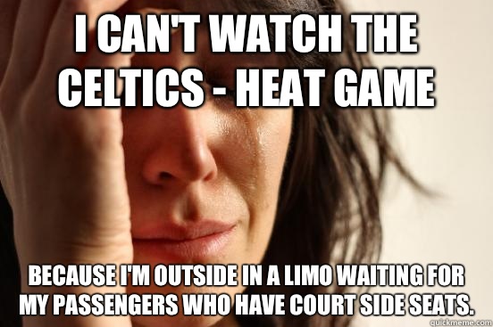 I can't watch the Celtics - Heat game Because I'm outside in a limo waiting for my passengers who have court side seats.   First World Problems