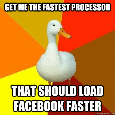 Get me the fastest processor that should load facebook faster  Tech Impaired Duck