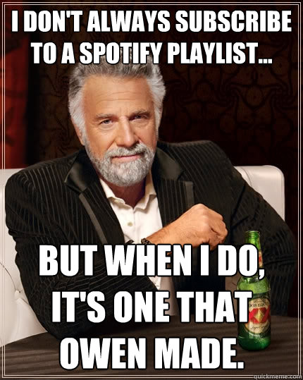 I don't always subscribe to a Spotify playlist... but when I do, it's one that Owen made. - I don't always subscribe to a Spotify playlist... but when I do, it's one that Owen made.  The Most Interesting Man In The World