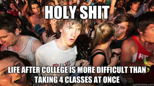 holy shit life after college is more difficult than taking 4 classes at once - holy shit life after college is more difficult than taking 4 classes at once  Sudden Clarity Clarence