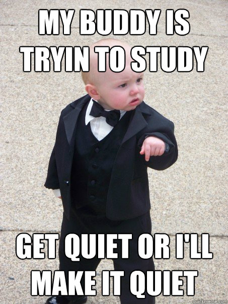 My buddy is tryin to study Get quiet or I'll make it quiet - My buddy is tryin to study Get quiet or I'll make it quiet  Baby Godfather