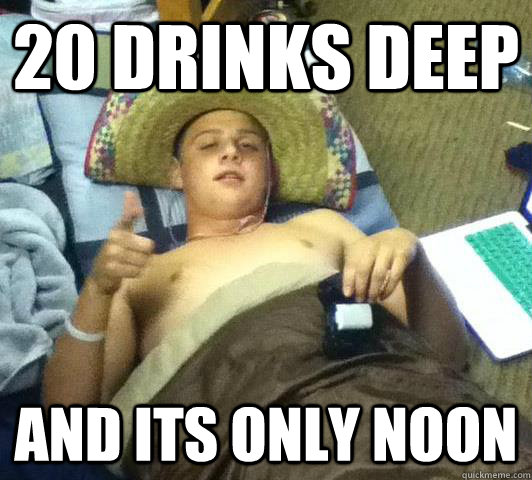 20 drinks deep and its only noon  Drunk Frat boy