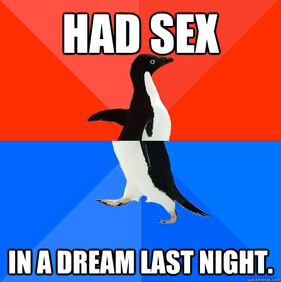 had sex in a dream last night.  Socially Awesome Awkward Penguin