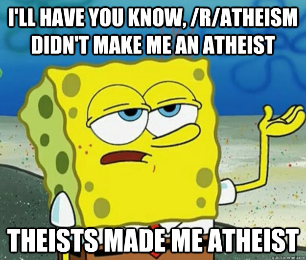 I'll have you know, /r/atheism didn't make me an atheist Theists made me atheist  Tough Spongebob