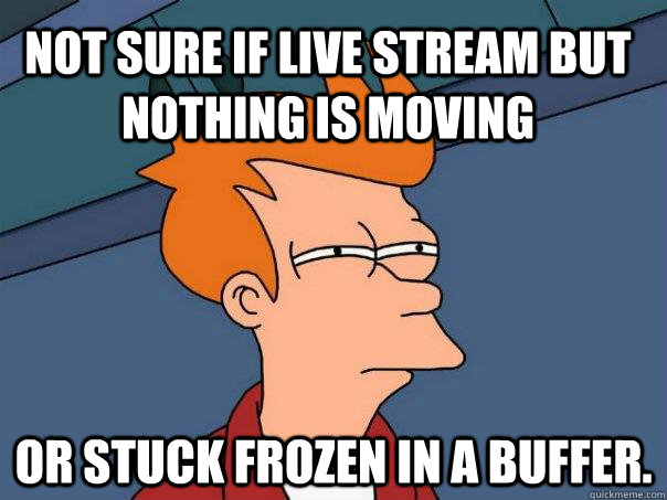 Not sure if live stream but nothing is moving or stuck frozen in a buffer.  Futurama Fry