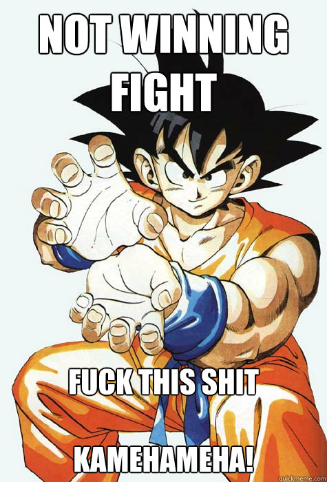 not winning fight  fuck this shit 

kamehameha! - not winning fight  fuck this shit 

kamehameha!  Stupid Goku
