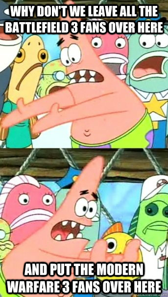 why don't we leave all the Battlefield 3 fans over here and put the Modern Warfare 3 fans over here  Push it somewhere else Patrick