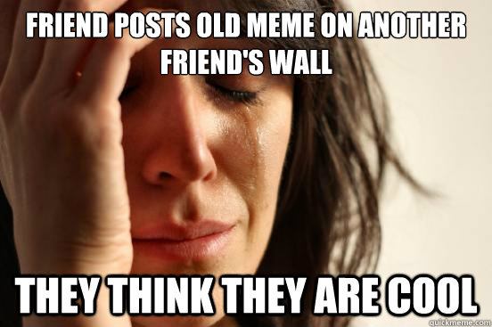 Friend posts old meme on another friend's wall They think they are cool  First World Problems