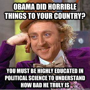 Obama did horrible things to your country? you must be highly educated in political science to understand how bad he truly is  Condescending Wonka