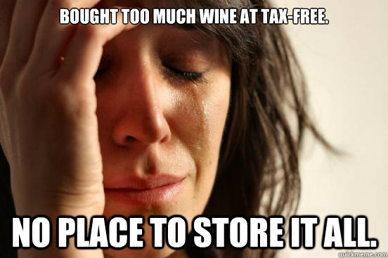 Bought too much wine at tax-free. No place to store it all.  First World Problems