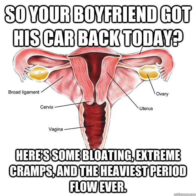 So your boyfriend got his car back today? Here's some bloating, extreme cramps, and the heaviest period flow ever.  Scumbag Uterus