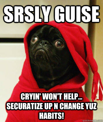 srsly guise Cryin' won't help... securatize up n CHANge yuz habits!  